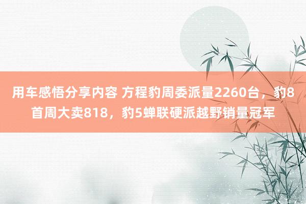 用车感悟分享内容 方程豹周委派量2260台，豹8首周大卖818，豹5蝉联硬派越野销量冠军