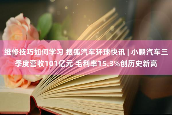 维修技巧如何学习 搜狐汽车环球快讯 | 小鹏汽车三季度营收101亿元 毛利率15.3%创历史新高