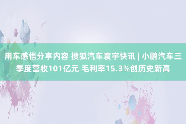 用车感悟分享内容 搜狐汽车寰宇快讯 | 小鹏汽车三季度营收101亿元 毛利率15.3%创历史新高