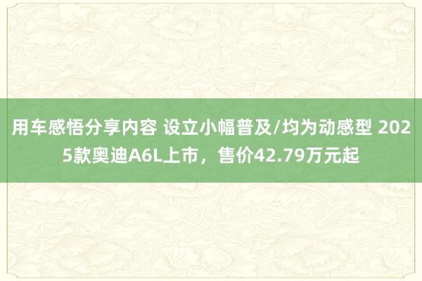 用车感悟分享内容 设立小幅普及/均为动感型 2025款奥迪A6L上市，售价42.79万元起