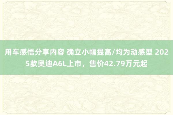 用车感悟分享内容 确立小幅提高/均为动感型 2025款奥迪A6L上市，售价42.79万元起