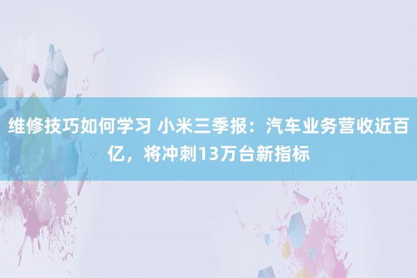 维修技巧如何学习 小米三季报：汽车业务营收近百亿，将冲刺13万台新指标