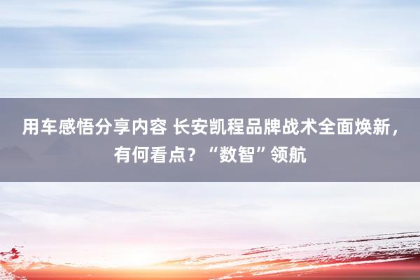 用车感悟分享内容 长安凯程品牌战术全面焕新，有何看点？“数智”领航