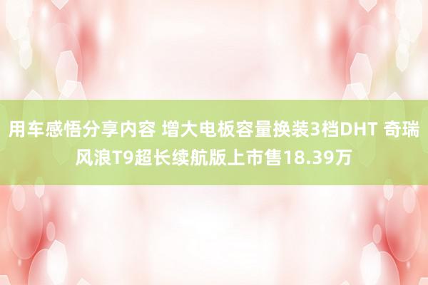 用车感悟分享内容 增大电板容量换装3档DHT 奇瑞风浪T9超长续航版上市售18.39万