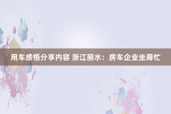 用车感悟分享内容 浙江丽水：房车企业坐蓐忙